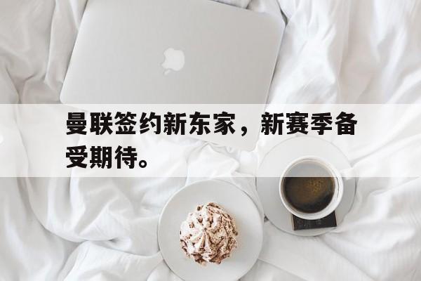 米兰官方手机app网站-曼联签约新东家，新赛季备受期待。