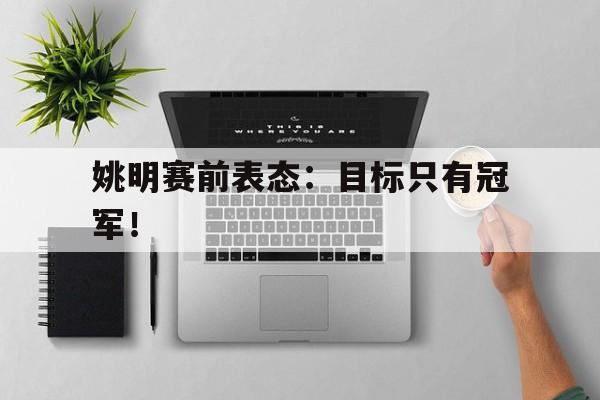 米兰官方手机app网站-姚明赛前表态：目标只有冠军！
