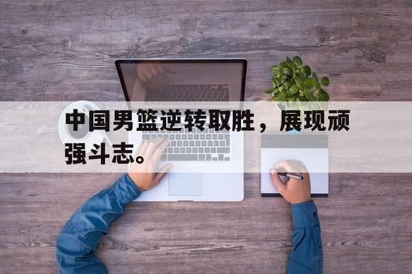 米兰官方手机app网站-中国男篮逆转取胜，展现顽强斗志。