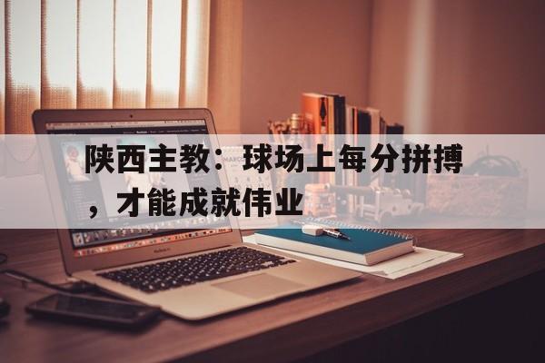 米兰体育-陕西主教：球场上每分拼搏，才能成就伟业
