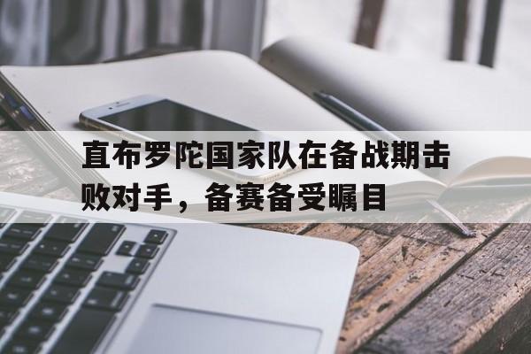米兰体育APP-直布罗陀国家队在备战期击败对手，备赛备受瞩目