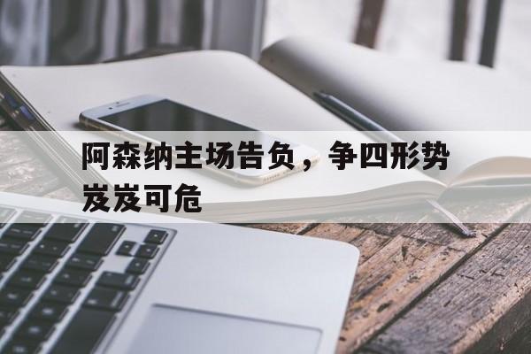 米兰官方手机app网站-阿森纳主场告负，争四形势岌岌可危