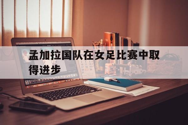 米兰体育APP-孟加拉国队在女足比赛中取得进步