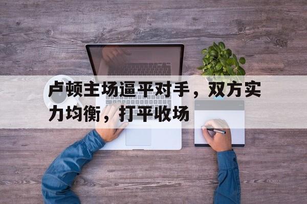 米兰体育APP-卢顿主场逼平对手，双方实力均衡，打平收场