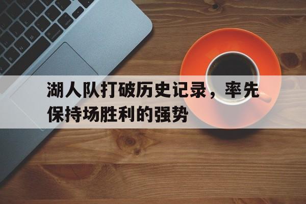 米兰体育官网-湖人队打破历史记录，率先保持场胜利的强势