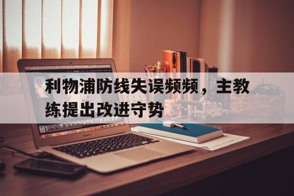 米兰体育官网-利物浦防线失误频频，主教练提出改进守势