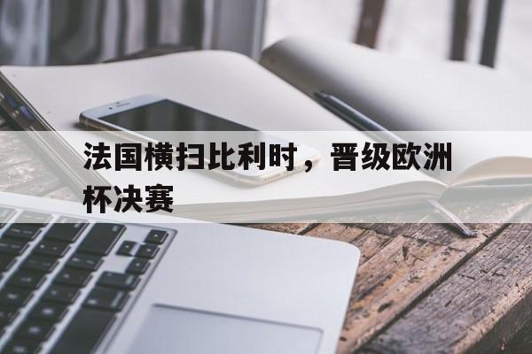 米兰体育APP-法国横扫比利时，晋级欧洲杯决赛