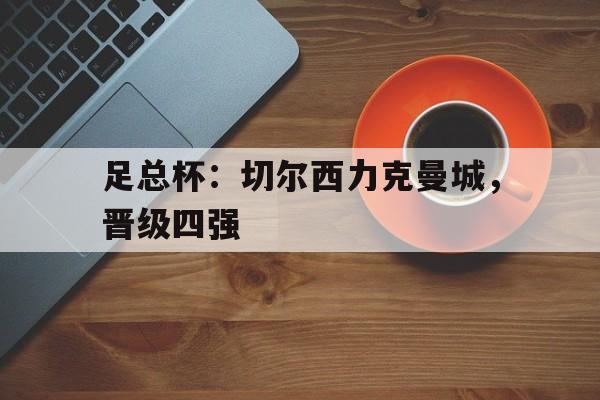 米兰官方手机app网站-足总杯：切尔西力克曼城，晋级四强