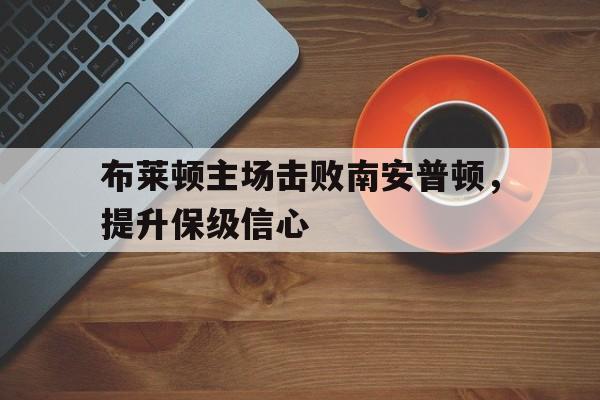布莱顿主场击败南安普顿，提升保级信心